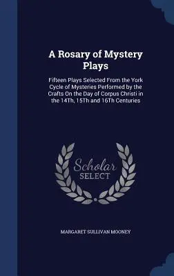 Ruženec tajomných hier: Pätnásť hier vybraných z Yorského cyklu mystérií, ktoré remeselníci predvádzali v deň Božieho tela v roku 14 - A Rosary of Mystery Plays: Fifteen Plays Selected From the York Cycle of Mysteries Performed by the Crafts On the Day of Corpus Christi in the 14