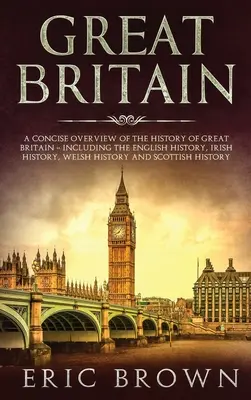 Veľká Británia: Dejiny Veľkej Británie: stručný prehľad dejín Veľkej Británie - vrátane dejín Anglicka, Írska, Walesu a S - Great Britain: A Concise Overview of The History of Great Britain - Including the English History, Irish History, Welsh History and S