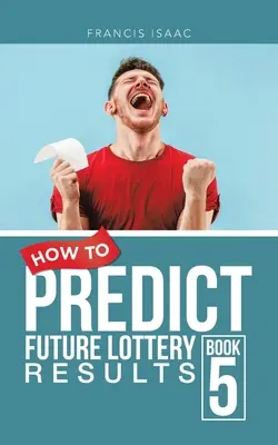 Ako predpovedať budúce výsledky lotérie Kniha 5: Kniha 5 - How to Predict Future Lottery Results Book 5: Book 5