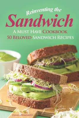 Znovuobjavenie sendviča: 50 obľúbených sendvičových receptov: kuchárska kniha, ktorú musíte mať - Reinventing the Sandwich: A Must Have Cookbook; 50 Beloved Sandwich Recipes