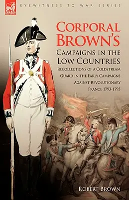 Taženia kaprála Browna v Nízkych krajinách: Spomienky príslušníka Coldstream Guard na prvé kampane proti revolučnému Francúzsku v rokoch 1793-1795 - Corporal Brown's Campaigns in the Low Countries: Recollections of a Coldstream Guard in the Early Campaigns Against Revolutionary France 1793-1795