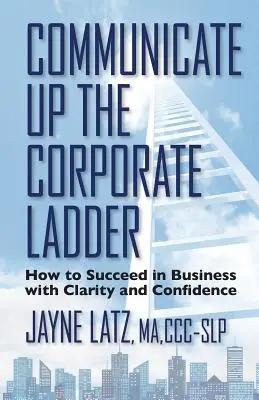 Komunikujte po firemnom rebríčku: Ako uspieť v podnikaní s jasnosťou a sebavedomím - Communicate up the Corporate Ladder: How to Succeed in Business with Clarity and Confidence