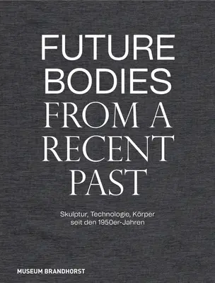 Budúce telá z nedávnej minulosti: Skulptur, Technologie Und Krper Seit Den 1950er-Jahren - Future Bodies from a Recent Past: Skulptur, Technologie Und Krper Seit Den 1950er-Jahren