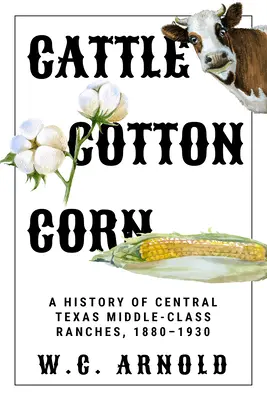 Hovädzí dobytok, bavlna, kukurica: Rančerstvo v strednom Texase, 1880-1930: história strednej triedy - Cattle, Cotton, Corn: A History of Central Texas Middle-Class Ranches, 1880-1930