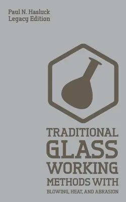 Traditional Glass Working Methods With Blowing, Heat, And Abrasion (Legacy Edition): Tradičné metódy spracovania skla fúkaním, teplom a odieraním (Legacy Edition): Klasické prístupy k výrobe a vybaveniu - Traditional Glass Working Methods With Blowing, Heat, And Abrasion (Legacy Edition): Classic Approaches for Manufacture And Equipment