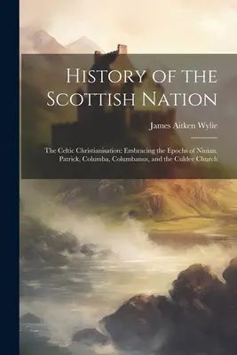 Dejiny škótskeho národa: Keltská kristianizácia: Kresťanská kristianizácia: zahŕňa epochy Niniana, Patrika, Columba, Columbanus a Culdee Church - History of the Scottish Nation: The Celtic Christianisation: Embracing the Epochs of Ninian, Patrick, Columba, Columbanus, and the Culdee Church