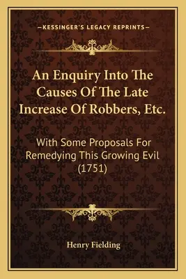 An Enquiry Into The Causes Of The Late Increase of Robbers, Etc.: With Some Proposals For Remedicing This Growing Evil (1751) - An Enquiry Into The Causes Of The Late Increase Of Robbers, Etc.: With Some Proposals For Remedying This Growing Evil (1751)