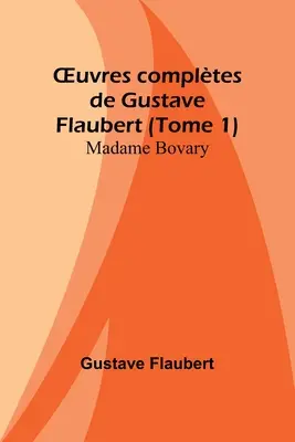 OEuvres compltes de Gustave Flaubert (Tome 1): Madame Bovary (1) - OEuvres compltes de Gustave Flaubert (Tome 1): Madame Bovary