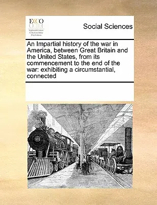 Nezaujaté dejiny vojny v Amerike medzi Veľkou Britániou a Spojenými štátmi od jej začiatku do konca vojny: prehľad - An Impartial History of the War in America, Between Great Britain and the United States, from Its Commencement to the End of the War: Exhibiting a Cir