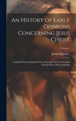 Dejiny raných názorov na Ježiša Krista: Zostavené z pôvodných spisov; dokazujúce, že kresťanská cirkev bola najprv unitárska; zväzok - An History of Early Opinions Concerning Jesus Christ: Compiled From Original Writers; Proving That the Christian Church Was at First Unitarian; Volume