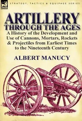 Delostrelectvo v priebehu vekov: dejiny vývoja a používania kanónov, mínometov, rakiet a projektilov od najstarších čias po 19. storočie - Artillery Through the Ages: a History of the Development and Use of Cannons, Mortars, Rockets & Projectiles from Earliest Times to the Nineteenth