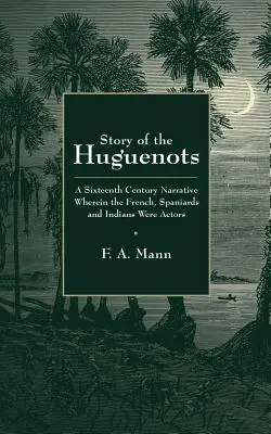 Príbeh hugenotov: Príbeh zo šestnásteho storočia, ktorého aktérmi boli Francúzi, Španieli a Indiáni - Story of the Huguenots: A Sixteenth Century Narrative Wherein the French, Spaniards and Indians Were the Actors