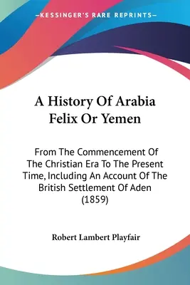 Dejiny Arábie Felix alebo Jemenu: Od začiatku kresťanskej éry po súčasnosť, vrátane opisu britského osídlenia - A History Of Arabia Felix Or Yemen: From The Commencement Of The Christian Era To The Present Time, Including An Account Of The British Settlement Of