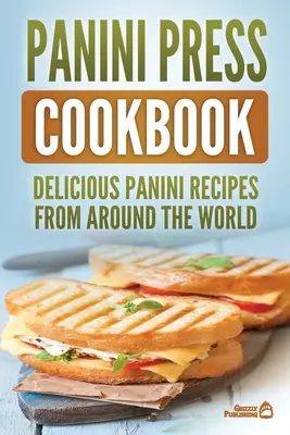 Panini Press Cookbook: Chutné recepty na panini z celého sveta - Panini Press Cookbook: Delicious Panini Recipes From Around The World