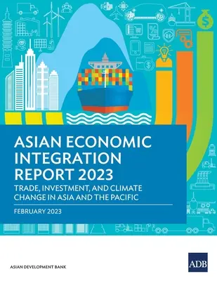 Správa o ázijskej hospodárskej integrácii do roku 2023: Obchod, investície a zmena klímy v Ázii a Tichomorí - Asian Economic Integration Report 2023: Trade, Investments, and Climate Change in Asia and the Pacific