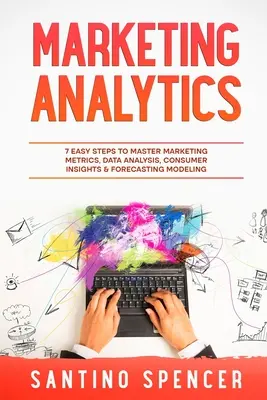 Marketingová analýza: Marketingový marketing: 7 jednoduchých krokov k zvládnutiu marketingových metrík, analýzy údajov, spotrebiteľských poznatkov a prognostického modelovania - Marketing Analytics: 7 Easy Steps to Master Marketing Metrics, Data Analysis, Consumer Insights & Forecasting Modeling