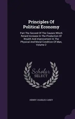 Princípy politickej ekonómie: Časť Druhá o príčinách, ktoré spomaľujú rast produkcie bohatstva a zlepšovanie fyzickej a m - Principles Of Political Economy: Part The Second Of The Causes Which Retard Increase In The Production Of Wealth And Improvement In The Physical And M