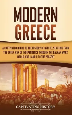 Moderné Grécko: Pútavý sprievodca dejinami Grécka od gréckej vojny za nezávislosť cez balkánske vojny, Wor - Modern Greece: A Captivating Guide to the History of Greece, Starting from the Greek War of Independence Through the Balkan Wars, Wor