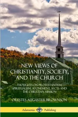 Nové pohľady na kresťanstvo, spoločnosť a cirkev: Myšlienky o protestantizme, špiritizme, zmierení, sektách a kresťanskej misii - New Views of Christianity, Society, and the Church: Thoughts on Protestantism, Spiritualism, Atonement, Sects and the Christian Mission