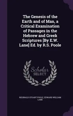 Genesis of the Earth and of Man, a Critical Examination of Passages in the Hebrew and Greek Scriptures [E. W. Lane] Ed. by R. S. Poole - The Genesis of the Earth and of Man, a Critical Examination of Passages in the Hebrew and Greek Scriptures [By E.W. Lane] Ed. by R.S. Poole
