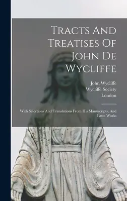 Tracts And Treatises of John De Wycliffe: S výberom a prekladmi z jeho rukopisov a latinských diel - Tracts And Treatises Of John De Wycliffe: With Selections And Translations From His Manuscripts, And Latin Works