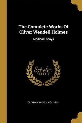 The Complete Works Of Oliver Wendell Holmes: Medical Essays