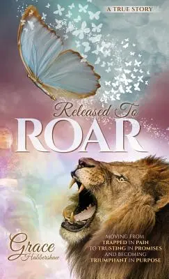 Uvoľnený k revanšu: Prechod od TRAPENIA V BOLESTI k DÔVERE V PRÍSPEVKY a k TRIUMFU V CIEĽI - Released To ROAR: Moving From TRAPPED IN PAIN To TRUSTING IN PROMISES And Becoming TRIUMPHANT IN PURPOSE