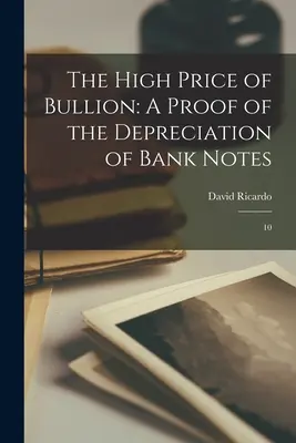 The High Price of Bullion (Vysoká cena zlata): Dôkaz o znehodnotení bankoviek: 10 - The High Price of Bullion: A Proof of the Depreciation of Bank Notes: 10