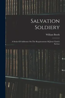 Vojaci spásy: Séria príhovorov o požiadavkách služby Ježiša Krista - Salvation Soldiery: A Series Of Addresses On The Requirements Of Jesus Christ's Service