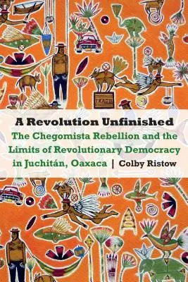 Nedokončená revolúcia: Revolúcia Chegomistov a hranice revolučnej demokracie v Juchitne, Oaxaca - Revolution Unfinished: The Chegomista Rebellion and the Limits of Revolutionary Democracy in Juchitn, Oaxaca