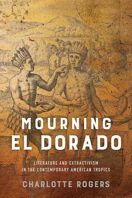 Oplakávanie El Dorada: Literatúra a extraktivizmus v súčasných amerických trópoch - Mourning El Dorado: Literature and Extractivism in the Contemporary American Tropics