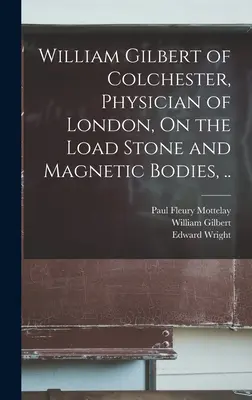 William Gilbert z Colchestru, londýnsky lekár, O zaťažení kameňa a magnetických telies, .. - William Gilbert of Colchester, Physician of London, On the Load Stone and Magnetic Bodies, ..