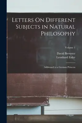 Listy o rôznych témach prírodnej filozofie: Adresované nemeckej princeznej; zväzok 1 - Letters On Different Subjects in Natural Philosophy: Addressed to a German Princess; Volume 1