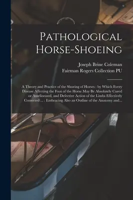 Patologické podkúvanie koní: teória a prax podkúvania koní: pomocou ktorej možno absolútne odstrániť každú chorobu postihujúcu nohy koní - Pathological Horse-shoeing: a Theory and Practice of the Shoeing of Horses: by Which Every Disease Affecting the Foot of the Horse May Be Absolute