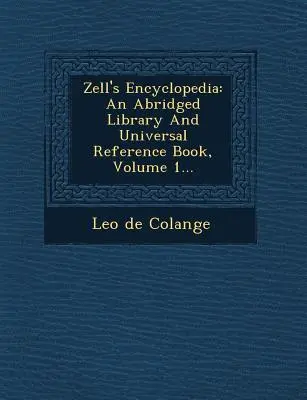 Zellova encyklopédia: Skrátená knižnica a univerzálna príručka, zväzok 1... - Zell's Encyclopedia: An Abridged Library And Universal Reference Book, Volume 1...