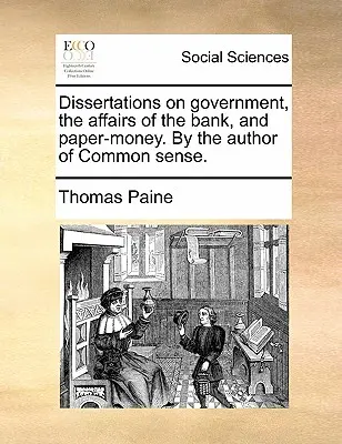 Dizertačné práce o vláde, záležitostiach banky a papierových peniazoch. od autora knihy Zdravý rozum. - Dissertations on Government, the Affairs of the Bank, and Paper-Money. by the Author of Common Sense.