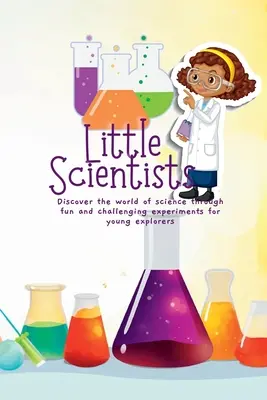 Malí vedci: Objavte svet vedy prostredníctvom zábavných a náročných experimentov pre malých bádateľov - Little Scientists: Discover the World of Science Through Fun and Challenging Experiments for Young Explorers