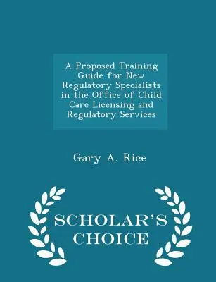 Navrhovaná príručka odbornej prípravy pre nových regulačných špecialistov v Úrade pre udeľovanie licencií a regulačné služby v oblasti starostlivosti o deti - Scholar's Choice Edition - A Proposed Training Guide for New Regulatory Specialists in the Office of Child Care Licensing and Regulatory Services - Scholar's Choice Edition