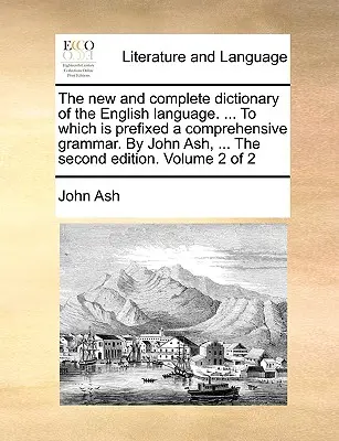 Nový a úplný slovník anglického jazyka. ... K nemu je pripojená komplexná gramatika. John Ash, ... Druhé vydanie. Zväzok - The new and complete dictionary of the English language. ... To which is prefixed a comprehensive grammar. By John Ash, ... The second edition. Volume