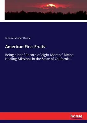 Americké prvotiny: Stručný záznam o osemmesačných misiách Božieho uzdravovania v štáte Kalifornia - American First-Fruits: Being a brief Record of eight Months' Divine Healing Missions in the State of California