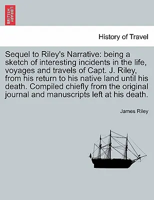 Sequel to Riley's Narrative: being a sketch of interesting incidents in the life, voyages and travels of capt. J. Riley, from his return to his nat - Sequel to Riley's Narrative: being a sketch of interesting incidents in the life, voyages and travels of Capt. J. Riley, from his return to his nat