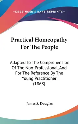 Praktická homeopatia pre ľudí: Príručka pre ľudí: Prispôsobená zrozumiteľnosti pre neprofesionálov a pre mladého lekára - Practical Homeopathy For The People: Adapted To The Comprehension Of The Non-Professional, And For The Reference By The Young Practitioner