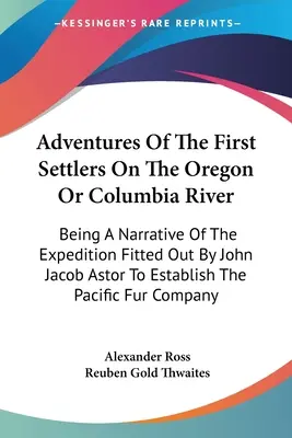 Dobrodružstvá prvých osadníkov na rieke Oregon alebo Columbia: Rozprávanie o výprave, ktorú zorganizoval John Jacob Astor s cieľom založiť - Adventures Of The First Settlers On The Oregon Or Columbia River: Being A Narrative Of The Expedition Fitted Out By John Jacob Astor To Establish The