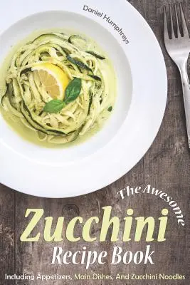 Úžasná kniha cuketových receptov: Cuketové recepty: predjedlá, hlavné jedlá a cuketové rezance - The Awesome Zucchini Recipe Book: Including Appetizers, Main Dishes, and Zucchini Noodles