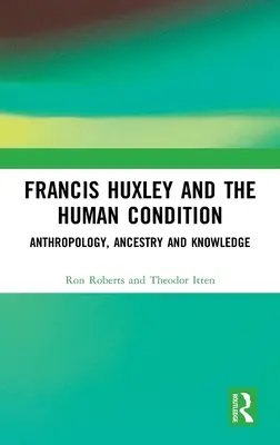 Francis Huxley a stav človeka: Huxley: Antropológia, predkovia a poznanie - Francis Huxley and the Human Condition: Anthropology, Ancestry and Knowledge