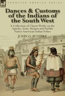 Tance a zvyky Indiánov juhozápadu: zbierka o klasických dielach indiánskych kmeňov Apačov, Zuniov, Moquisov a Pueblov - Dances & Customs of the Indians of the South West: a Collection on Classic Works of the Apache, Zuni, Moquis and Pueblo Native American Indian Tribes