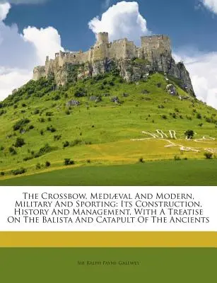 Kuša, stredoveká a moderná, vojenská a športová: Jej konštrukcia, história a správa, s pojednaním o baliste a katapulte - The Crossbow, Mediaeval and Modern, Military and Sporting: Its Construction, History and Management, with a Treatise on the Balista and Catapult of th