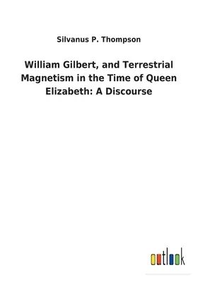 William Gilbert a pozemský magnetizmus v časoch kráľovnej Alžbety: Vydanie knihy: Rozprava o kráľovnej Alžbete - William Gilbert, and Terrestrial Magnetism in the Time of Queen Elizabeth: A Discourse