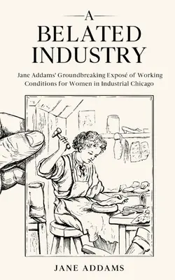 Oneskorený priemysel: Prelomové odhalenie pracovných podmienok žien v priemyselnom Chicagu od Jane Addamsovej (s poznámkami) - A Belated Industry: Jane Addams' Groundbreaking Expos of Working Conditions for Women in Industrial Chicago (Annotated)
