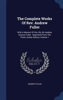 Kompletné dielo reverenda Andrewa Fullera: Andrew Gunton Fuller: Fulnera: preložené z tretieho londýnskeho vydania, zväzok 1 - The Complete Works Of Rev. Andrew Fuller: With A Memoir Of His Life, By Andrew Gunton Fuller: Reprinted From The Third London Edition, Volume 1